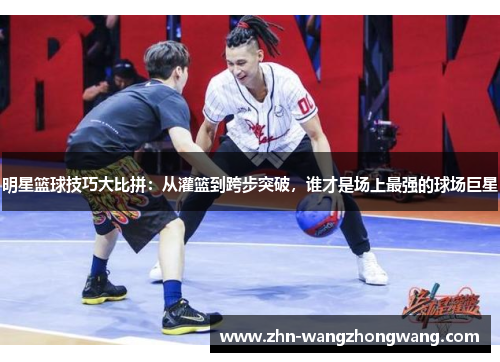 明星篮球技巧大比拼：从灌篮到跨步突破，谁才是场上最强的球场巨星