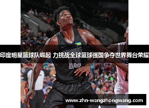 印度明星篮球队崛起 力挑战全球篮球强国争夺世界舞台荣耀