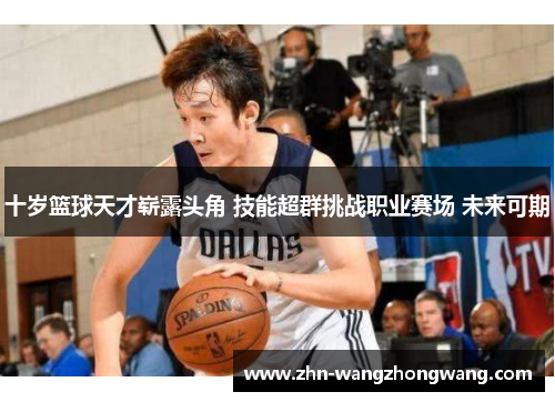 十岁篮球天才崭露头角 技能超群挑战职业赛场 未来可期