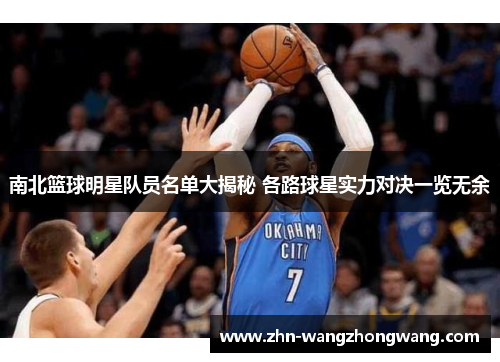 南北篮球明星队员名单大揭秘 各路球星实力对决一览无余