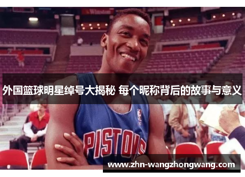 外国篮球明星绰号大揭秘 每个昵称背后的故事与意义