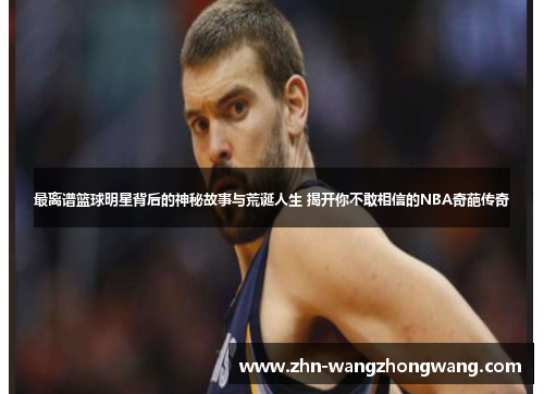 最离谱篮球明星背后的神秘故事与荒诞人生 揭开你不敢相信的NBA奇葩传奇