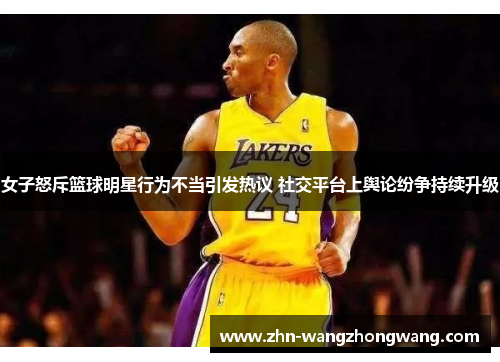 女子怒斥篮球明星行为不当引发热议 社交平台上舆论纷争持续升级