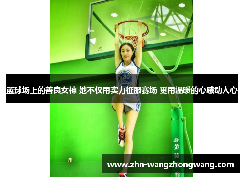 篮球场上的善良女神 她不仅用实力征服赛场 更用温暖的心感动人心