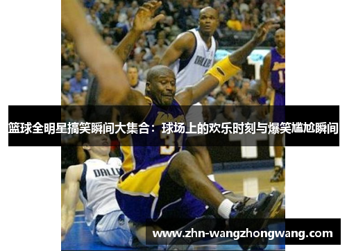 篮球全明星搞笑瞬间大集合：球场上的欢乐时刻与爆笑尴尬瞬间