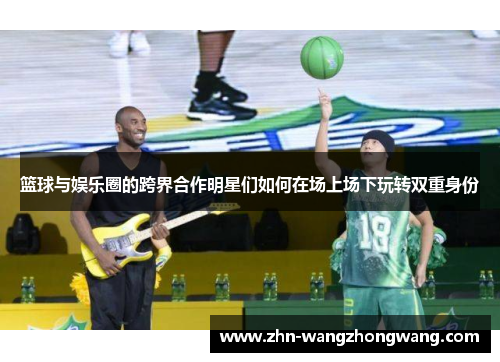 篮球与娱乐圈的跨界合作明星们如何在场上场下玩转双重身份