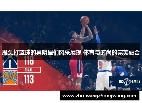 甩头打篮球的男明星们风采展现 体育与时尚的完美融合