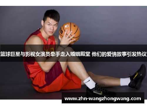 篮球巨星与影视女演员牵手走入婚姻殿堂 他们的爱情故事引发热议