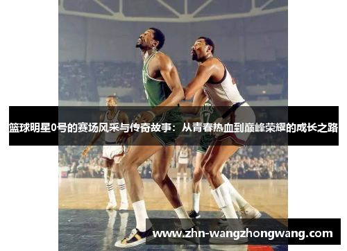 篮球明星0号的赛场风采与传奇故事：从青春热血到巅峰荣耀的成长之路