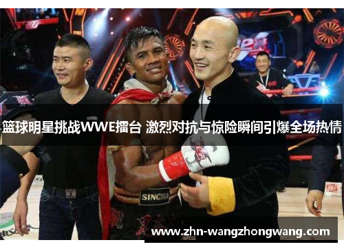 篮球明星挑战WWE擂台 激烈对抗与惊险瞬间引爆全场热情