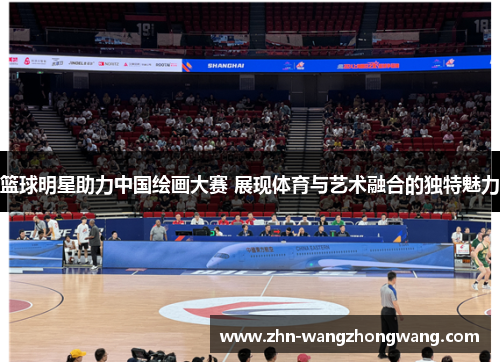 篮球明星助力中国绘画大赛 展现体育与艺术融合的独特魅力