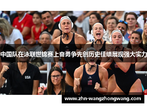 中国队在泳联世锦赛上奋勇争先创历史佳绩展现强大实力