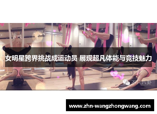 女明星跨界挑战成运动员 展现超凡体能与竞技魅力