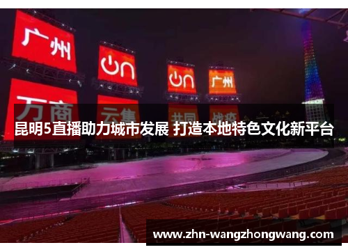昆明5直播助力城市发展 打造本地特色文化新平台